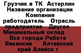 Грузчик в ТК "Астерлин › Название организации ­ Компания-работодатель › Отрасль предприятия ­ Другое › Минимальный оклад ­ 1 - Все города Работа » Вакансии   . Алтайский край,Алейск г.